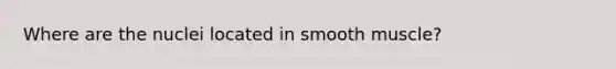 Where are the nuclei located in smooth muscle?