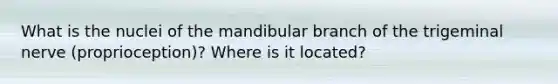 What is the nuclei of the mandibular branch of the trigeminal nerve (proprioception)? Where is it located?