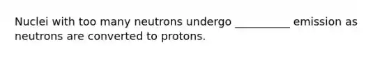 Nuclei with too many neutrons undergo __________ emission as neutrons are converted to protons.