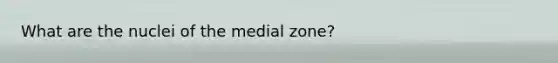 What are the nuclei of the medial zone?