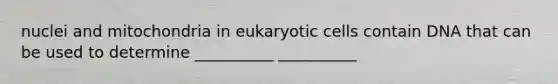 nuclei and mitochondria in <a href='https://www.questionai.com/knowledge/kb526cpm6R-eukaryotic-cells' class='anchor-knowledge'>eukaryotic cells</a> contain DNA that can be used to determine __________ __________