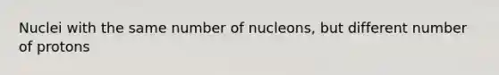 Nuclei with the same number of nucleons, but different number of protons