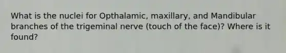 What is the nuclei for Opthalamic, maxillary, and Mandibular branches of the trigeminal nerve (touch of the face)? Where is it found?