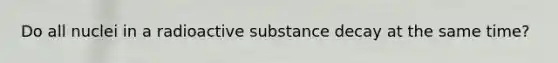 Do all nuclei in a radioactive substance decay at the same time?