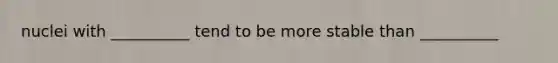 nuclei with __________ tend to be more stable than __________