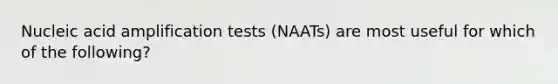 Nucleic acid amplification tests (NAATs) are most useful for which of the following?