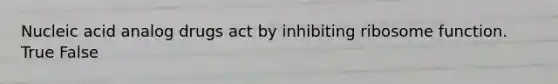 Nucleic acid analog drugs act by inhibiting ribosome function. True False