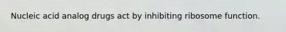 Nucleic acid analog drugs act by inhibiting ribosome function.