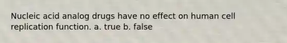 Nucleic acid analog drugs have no effect on human cell replication function. a. true b. false