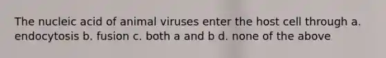 The nucleic acid of animal viruses enter the host cell through a. endocytosis b. fusion c. both a and b d. none of the above