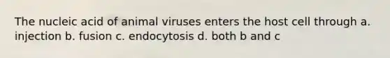 The nucleic acid of animal viruses enters the host cell through a. injection b. fusion c. endocytosis d. both b and c