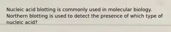 Nucleic acid blotting is commonly used in molecular biology. Northern blotting is used to detect the presence of which type of nucleic acid?