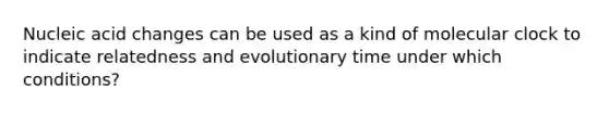 Nucleic acid changes can be used as a kind of molecular clock to indicate relatedness and evolutionary time under which conditions?