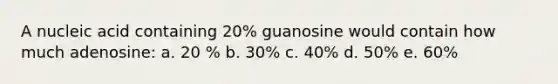 A nucleic acid containing 20% guanosine would contain how much adenosine: a. 20 % b. 30% c. 40% d. 50% e. 60%