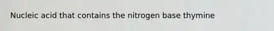 Nucleic acid that contains the nitrogen base thymine