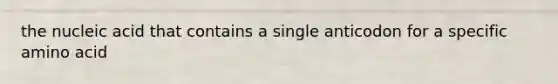 the nucleic acid that contains a single anticodon for a specific amino acid