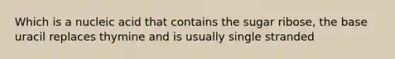 Which is a nucleic acid that contains the sugar ribose, the base uracil replaces thymine and is usually single stranded