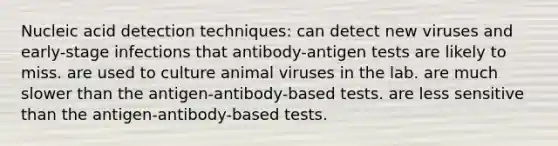 Nucleic acid detection techniques: can detect new viruses and early-stage infections that antibody-antigen tests are likely to miss. are used to culture animal viruses in the lab. are much slower than the antigen-antibody-based tests. are less sensitive than the antigen-antibody-based tests.