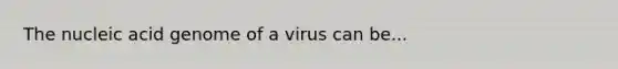 The nucleic acid genome of a virus can be...