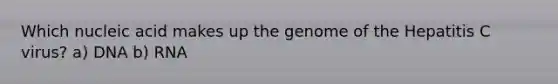 Which nucleic acid makes up the genome of the Hepatitis C virus? a) DNA b) RNA