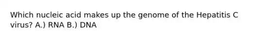 Which nucleic acid makes up the genome of the Hepatitis C virus? A.) RNA B.) DNA