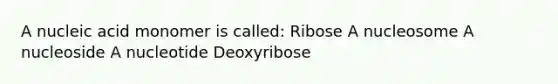 A nucleic acid monomer is called: Ribose A nucleosome A nucleoside A nucleotide Deoxyribose