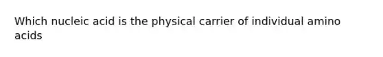 Which nucleic acid is the physical carrier of individual amino acids