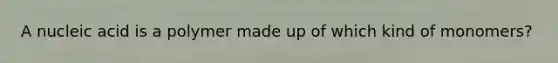 A nucleic acid is a polymer made up of which kind of monomers?