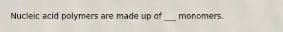 Nucleic acid polymers are made up of ___ monomers.