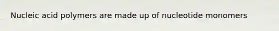 Nucleic acid polymers are made up of nucleotide monomers
