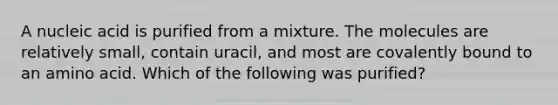 A nucleic acid is purified from a mixture. The molecules are relatively small, contain uracil, and most are covalently bound to an amino acid. Which of the following was purified?
