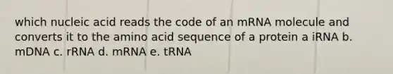 which nucleic acid reads the code of an mRNA molecule and converts it to the amino acid sequence of a protein a iRNA b. mDNA c. rRNA d. mRNA e. tRNA