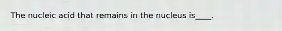 The nucleic acid that remains in the nucleus is____.
