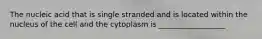 The nucleic acid that is single stranded and is located within the nucleus of the cell and the cytoplasm is __________________