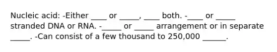 Nucleic acid: -Either ____ or _____, ____ both. -____ or _____ stranded DNA or RNA. -_____ or _____ arrangement or in separate _____. -Can consist of a few thousand to 250,000 ______.