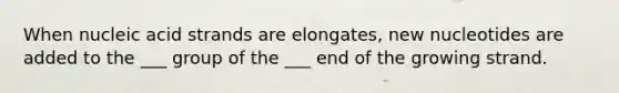 When nucleic acid strands are elongates, new nucleotides are added to the ___ group of the ___ end of the growing strand.