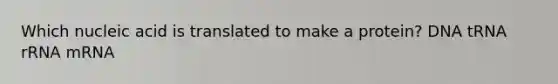 Which nucleic acid is translated to make a protein? DNA tRNA rRNA mRNA
