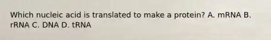 Which nucleic acid is translated to make a protein? A. mRNA B. rRNA C. DNA D. tRNA