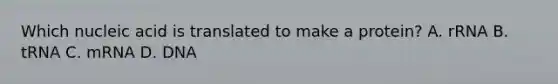 Which nucleic acid is translated to make a protein? A. rRNA B. tRNA C. mRNA D. DNA