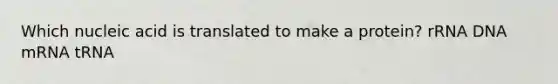 Which nucleic acid is translated to make a protein? rRNA DNA mRNA tRNA