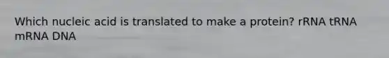 Which nucleic acid is translated to make a protein? rRNA tRNA mRNA DNA