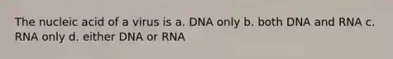 The nucleic acid of a virus is a. DNA only b. both DNA and RNA c. RNA only d. either DNA or RNA