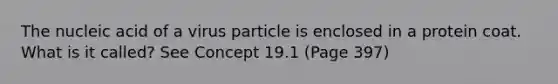 The nucleic acid of a virus particle is enclosed in a protein coat. What is it called? See Concept 19.1 (Page 397)