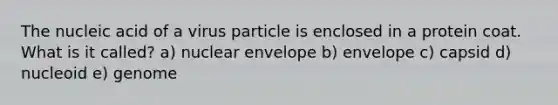 The nucleic acid of a virus particle is enclosed in a protein coat. What is it called? a) nuclear envelope b) envelope c) capsid d) nucleoid e) genome