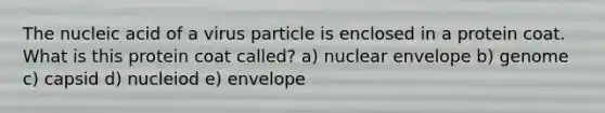 The nucleic acid of a virus particle is enclosed in a protein coat. What is this protein coat called? a) nuclear envelope b) genome c) capsid d) nucleiod e) envelope