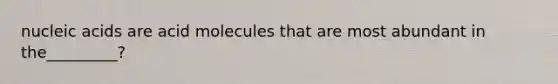 nucleic acids are acid molecules that are most abundant in the_________?