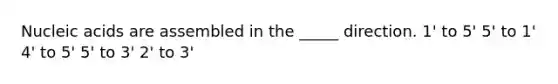 Nucleic acids are assembled in the _____ direction. 1' to 5' 5' to 1' 4' to 5' 5' to 3' 2' to 3'