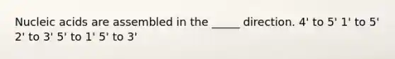 Nucleic acids are assembled in the _____ direction. 4' to 5' 1' to 5' 2' to 3' 5' to 1' 5' to 3'