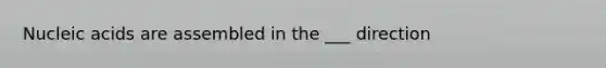 Nucleic acids are assembled in the ___ direction