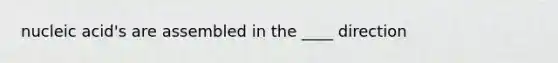 nucleic acid's are assembled in the ____ direction